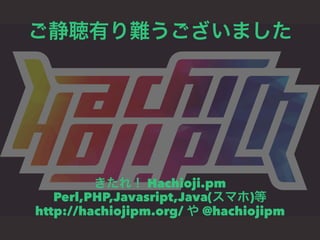 ご静聴有り難うございました 
きたれ！ Hachioji.pm 
Perl,PHP,Javasript,Java(スマホ)等 
http://hachiojipm.org/ や @hachiojipm 
 
