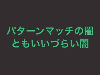 パターンマッチの闇 
ともいいづらい闇 
 