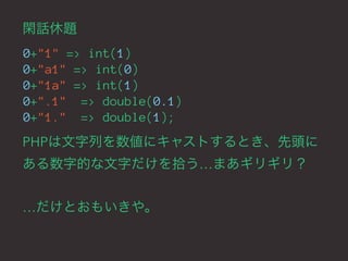 閑話休題 
0+"1" => int(1) 
0+"a1" => int(0) 
0+"1a" => int(1) 
0+".1" => double(0.1) 
0+"1." => double(1); 
PHPは文字列を数値にキャストすると...