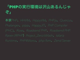 「PHPの実行環境は沢山あるんじゃ 
ぞ」 
本家PHP、HHVM、HippyVM、PHP.js、Quercus、 
Phalanger、pipp、HappyJIT、PHP Compiler 
(PHC)、Rose、Roadsend PHP、R...