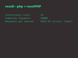 result - php + reactPHP 
Concurrency Level: 10 
Complete requests: 10000 
Requests per second: 2943.53 [#/sec] (mean) 
 