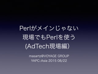 Perlがメインじゃない 
現場でもPerlを使う 
(AdTech現場編）
masartz@VOYAGE GROUP 
YAPC::Asia 2015 08/22
 