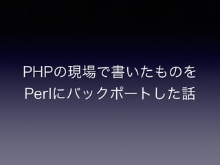 PHPの現場で書いたものを
Perlにバックポートした話
 
