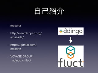自己紹介
• masartz
• http://search.cpan.org/
masartz/
• https://github.com/
masartz
• VOYAGE GROUP 
adingo -> ﬂuct
 