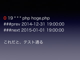 0 19 * * * php hoge.php
###prev 2014-12-31 19:00:00
###next 2015-01-01 19:00:00
これだと、テスト通る
 