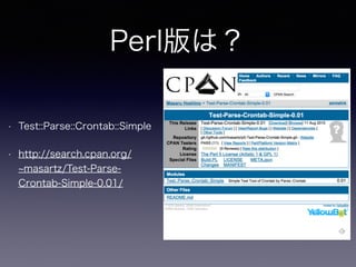 Perl版は？
• Test::Parse::Crontab::Simple
• http://search.cpan.org/
masartz/Test-Parse-
Crontab-Simple-0.01/
 