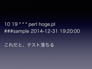 10 19 * * * perl hoge.pl
###sample 2014-12-31 19:20:00
これだと、テスト落ちる
 
