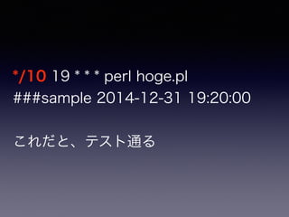 */10 19 * * * perl hoge.pl
###sample 2014-12-31 19:20:00
これだと、テスト通る
 