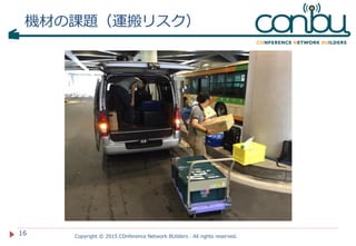 Copyright © 2015 COnference Network BUilders . All rights reserved.
16
機材の課題（運搬リスク）
 
