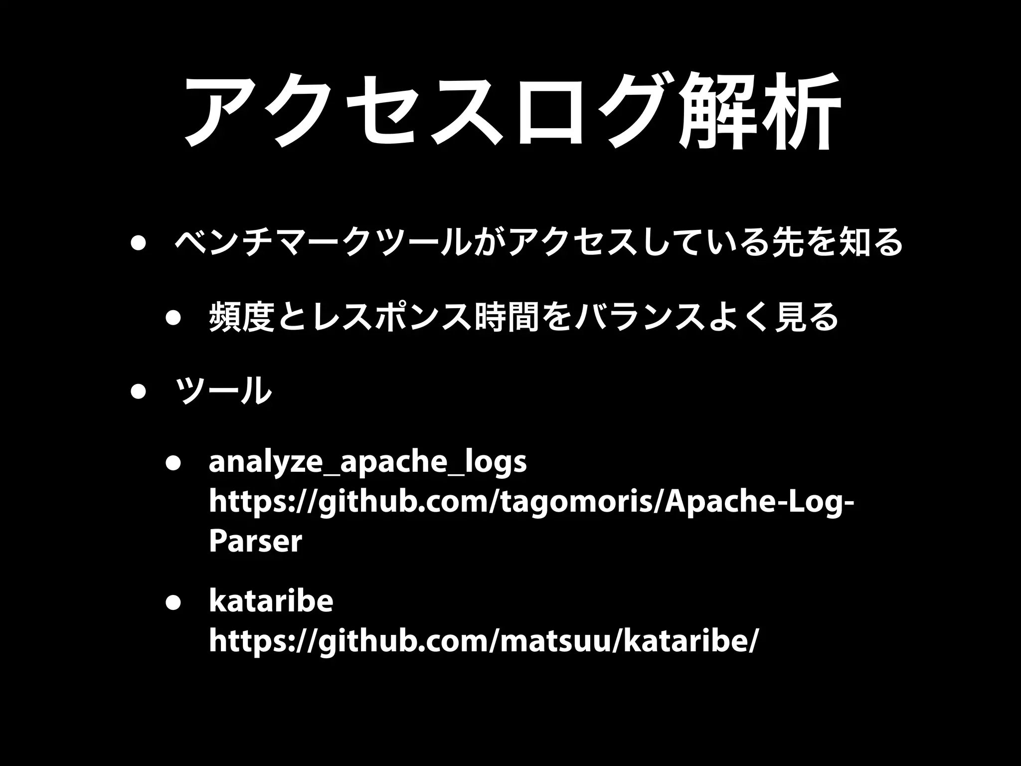 アクセスログ解析
• ベンチマークツールがアクセスしている先を知る
• 頻度とレスポンス時間をバランスよく見る
• ツール
• analyze_apache_logs
https://github.com/tagomoris/Apache-Log-
Parser
• kataribe
https://github.com/matsuu/kataribe/
 