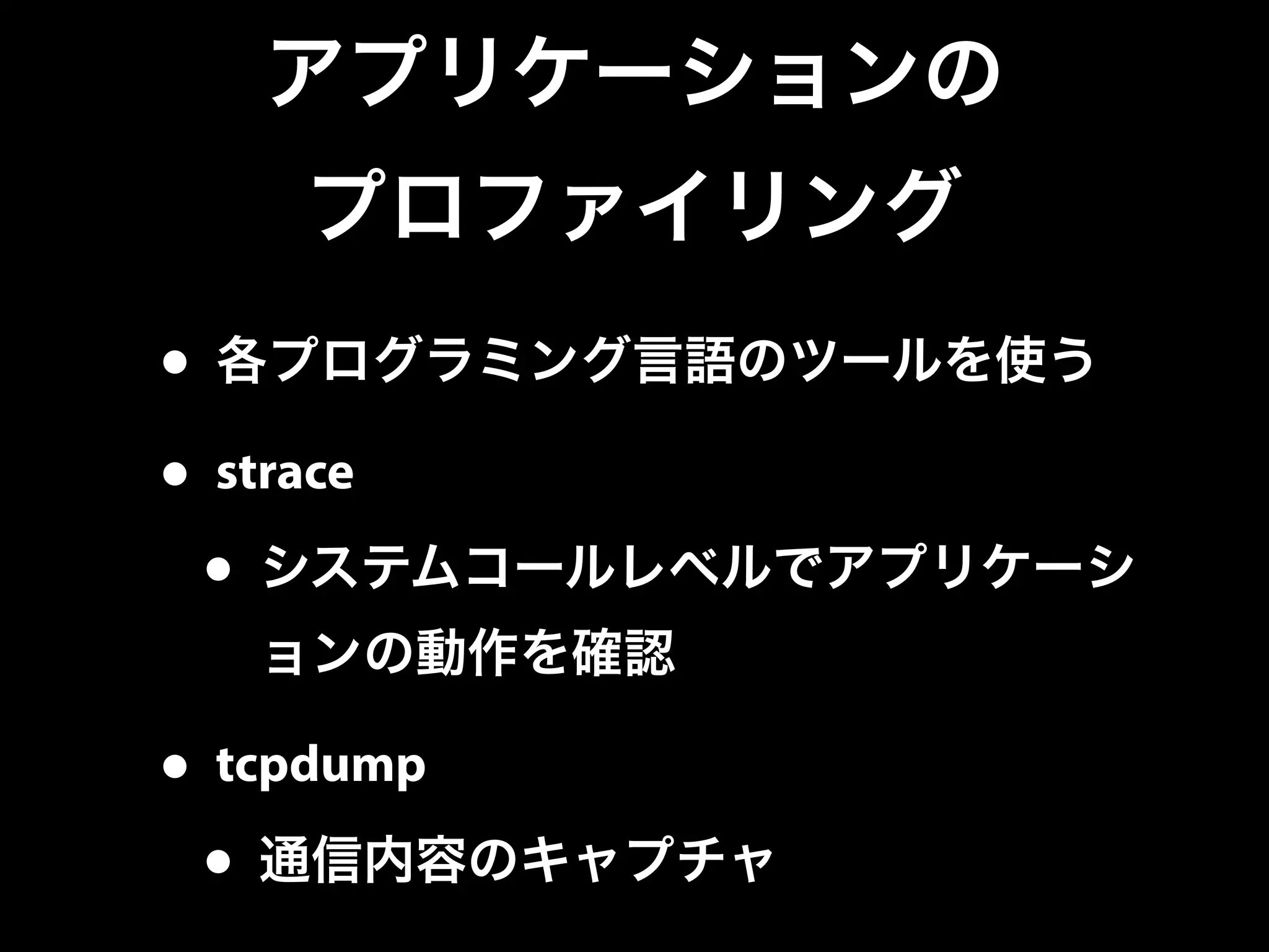 アプリケーションの
プロファイリング
• 各プログラミング言語のツールを使う
• strace
• システムコールレベルでアプリケーシ
ョンの動作を確認
• tcpdump
• 通信内容のキャプチャ
 