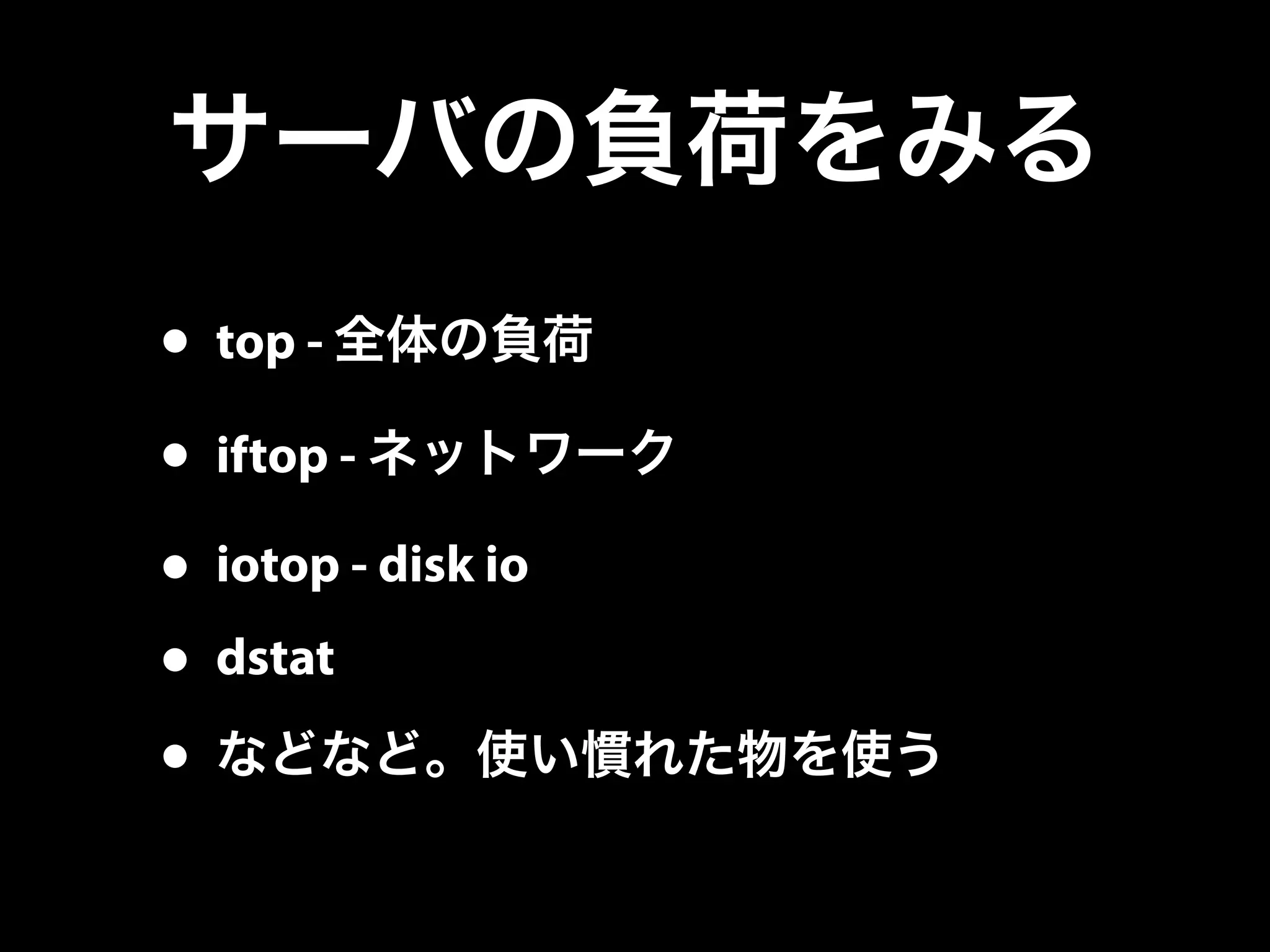 サーバの負荷をみる
• top - 全体の負荷
• iftop - ネットワーク
• iotop - disk io
• dstat
• などなど。使い慣れた物を使う
 