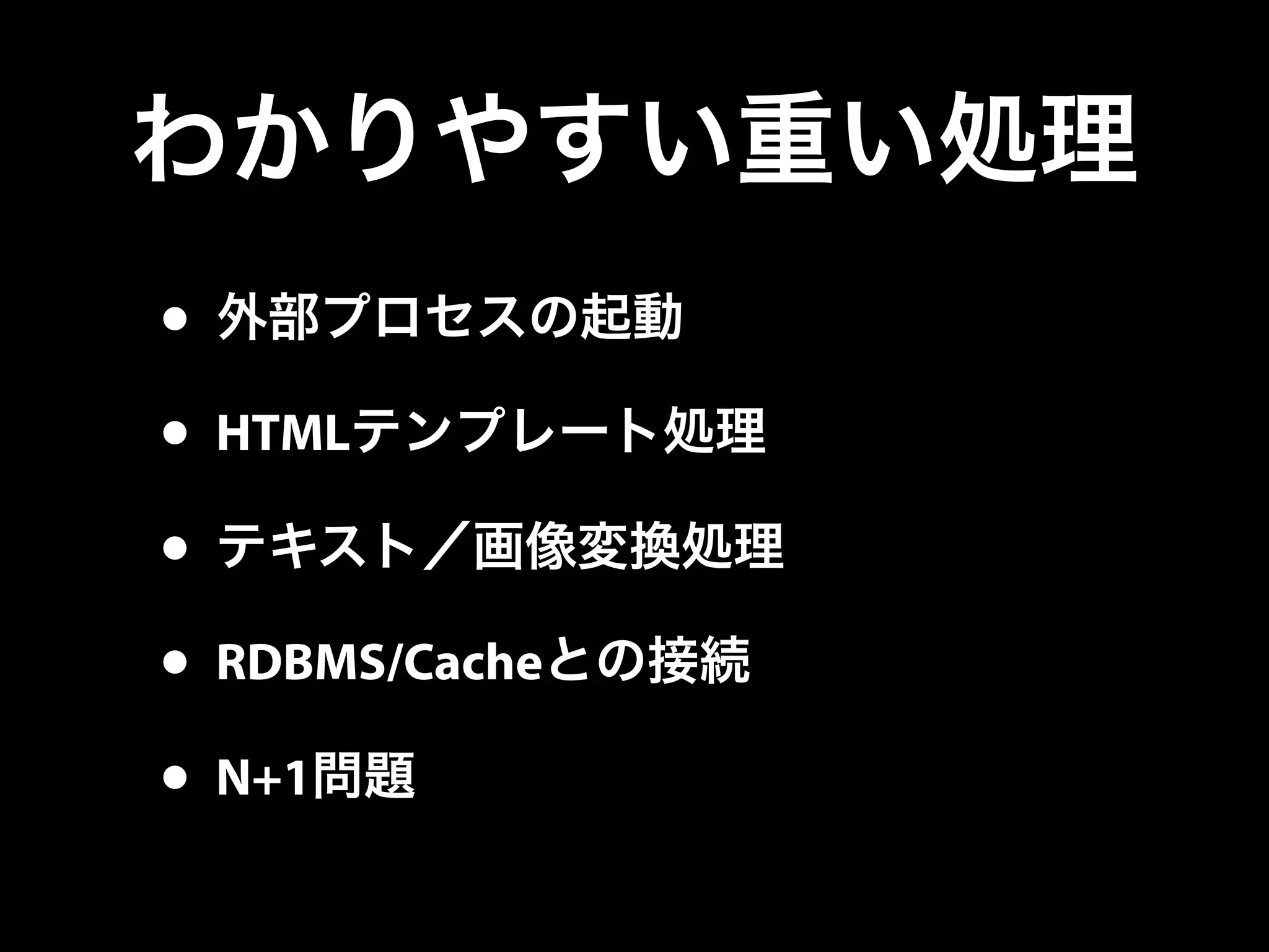 • 外部プロセスの起動
• HTMLテンプレート処理
• テキスト／画像変換処理
• RDBMS/Cacheとの接続
• N+1問題
わかりやすい重い処理
 