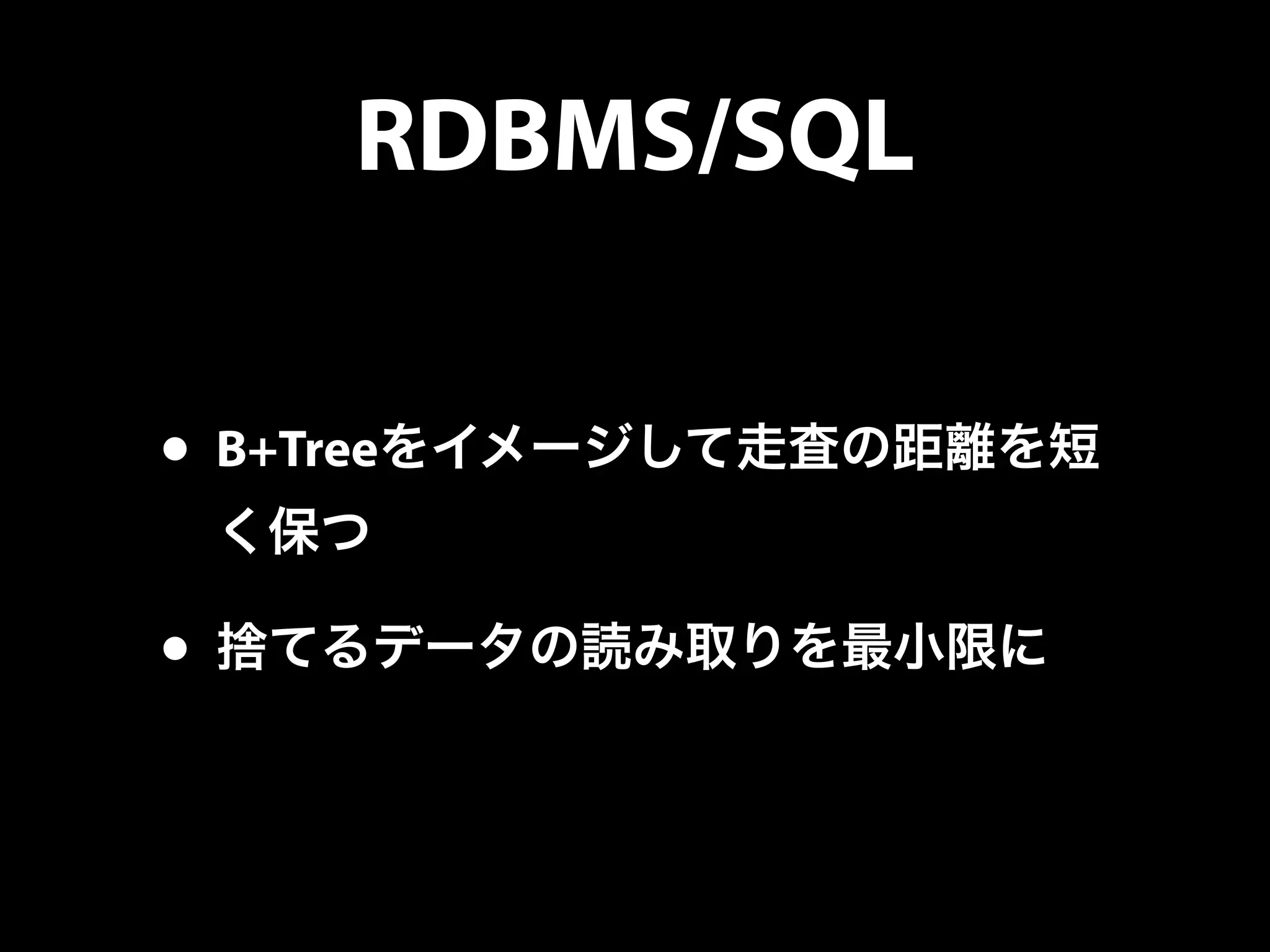 RDBMS/SQL
• B+Treeをイメージして走査の距離を短
く保つ
• 捨てるデータの読み取りを最小限に
 