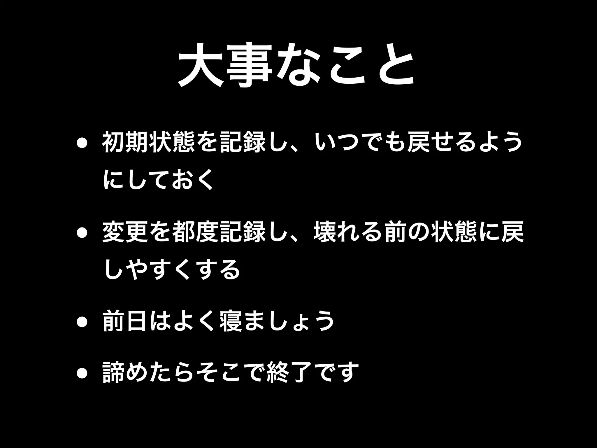 大事なこと
• 初期状態を記録し、いつでも戻せるよう
にしておく
• 変更を都度記録し、壊れる前の状態に戻
しやすくする
• 前日はよく寝ましょう
• 諦めたらそこで終了です
 