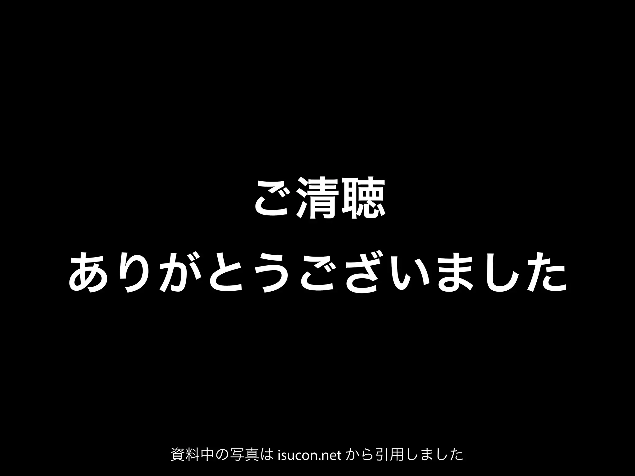 ご清聴
ありがとうございました
資料中の写真は isucon.net から引用しました
 