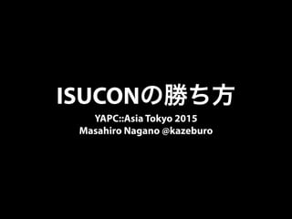 ISUCONの勝ち方
YAPC::Asia Tokyo 2015
Masahiro Nagano @kazeburo
 