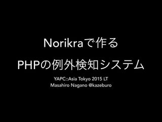 Norikraで作る
PHPの例外検知システム
YAPC::Asia Tokyo 2015 LT
Masahiro Nagano @kazeburo
 