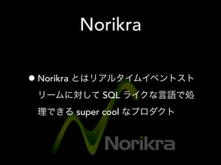 Norikra
•Norikra とはリアルタイムイベントスト
リームに対して SQL ライクな言語で処
理できる super cool なプロダクト
 