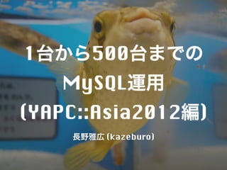 1台から500台までの
   MySQL運用
(YAPC::Asia2012編)
    長野雅広 (kazeburo)
 