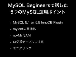 MySQL Begineersで話した
 5つのMySQL運用ポイント

• MySQL 5.1 or 5.5 InnoDB Plugin
• my.cnfの共通化
• no-MyISAM
• ログ系テーブルに注意
• モニタリング
 