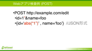 Copyright (c) Bitforest Co., Ltd.
•POST http://example.com/edit
•id=1’&name=foo
•{id=‘abs(“1”)’ , name=‘foo’} //JSON
 