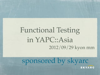 Functional Testing
  in YAPC::Asia
        2012/09/29 kyon mm

sponsored by skyarc
 