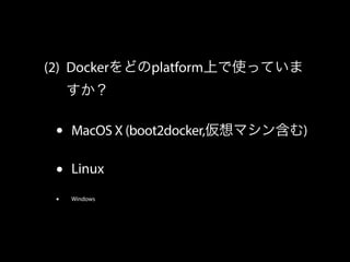 (2) Dockerをどのplatform上で使っていま 
すか？ 
• MacOS X (boot2docker,仮想マシン含む) 
• Linux 
• Windows 
 