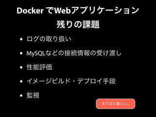 Docker でWebアプリケーション 
残りの課題 
• ログの取り扱い 
• MySQLなどの接続情報の受け渡し 
• 性能評価 
• イメージビルド・デプロイ手段 
• 監視 
まだまだ厳しい... 
 