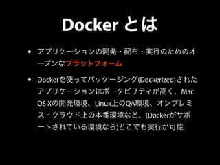 Docker とは 
• アプリケーションの開発・配布・実行のためのオ 
ープンなプラットフォーム 
• Dockerを使ってパッケージング(Dockerized)された 
アプリケーションはポータビリティが高く、Mac 
OS Xの開発環境、...