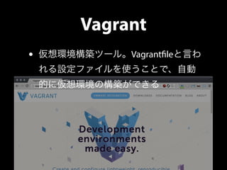 Vagrant 
• 仮想環境構築ツール。Vagrant!leと言わ 
れる設定ファイルを使うことで、自動 
的に仮想環境の構築ができる 
 