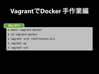 VagrantでDocker 手作業編 
Mac OS X 
$ mkdir vagrant-docker 
$ cd vagrant-docker 
$ vagrant init chef/centos-6.5 
$ vagrant up 
...