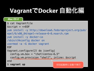 VagrantでDocker 自動化編 
Mac OS X 
$ cat Vagrantfile 
$script = <<EOF 
yum install -y http://download.fedoraproject.org/pub/ 
...