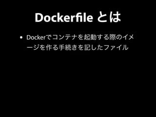 Docker!le とは 
• Dockerでコンテナを起動する際のイメ 
ージを作る手続きを記したファイル 
 