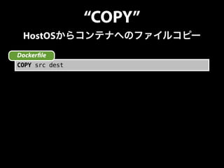 “COPY” 
HostOSからコンテナへのファイルコピー 
Docker!le 
COPY src dest 
 