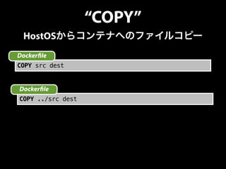 “COPY” 
HostOSからコンテナへのファイルコピー 
Docker!le 
COPY src dest 
Docker!le 
COPY ../src dest 
 