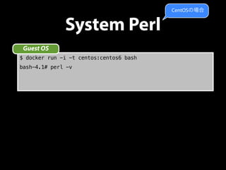 System Perl 
Guest OS 
$ docker run -i -t centos:centos6 bash 
bash-4.1# perl -v 
CentOSの場合 
 