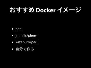 おすすめ Docker イメージ 
• perl 
• jmmills/plenv 
• kazeburo/perl 
• 自分で作る 
 