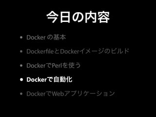 今日の内容 
• Docker の基本 
• Docker!leとDockerイメージのビルド 
• DockerでPerlを使う 
• Dockerで自動化 
• DockerでWebアプリケーション 
 