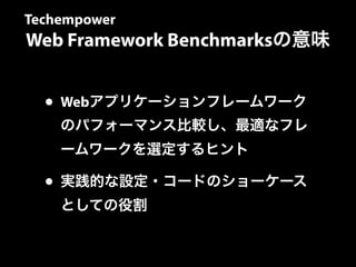 Techempower 
Web Framework Benchmarksの意味 
• Webアプリケーションフレームワーク 
のパフォーマンス比較し、最適なフレ 
ームワークを選定するヒント 
• 実践的な設定・コードのショーケース 
としての役割 
 