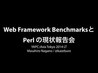 Web Framework Benchmarksと 
Perl の現状報告会 
YAPC::Asia Tokyo 2014 LT 
Masahiro Nagano / @kazeburo 
 