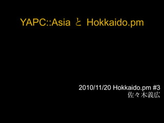 YAPC::Asia と Hokkaido.pm
2010/11/20 Hokkaido.pm #3
佐々木義広
 