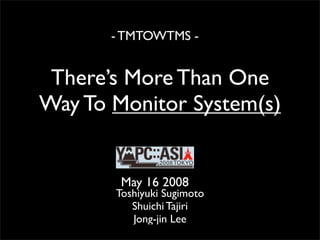 - TMTOWTMS -


 There’s More Than One
Way To Monitor System(s)


        May 16 2008
       Toshiyuki Sugimoto
          Shuichi Tajiri
          Jong-jin Lee