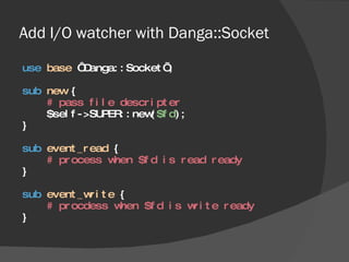 Add I/O watcher with Danga::Socket <ul><li>use   base  ‘Danga::Socket’; </li></ul><ul><li>sub   new  { </li></ul><ul><li>#...