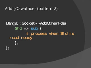 Add I/O wathcer (pattern 2) <ul><li>Danga::Socket->AddOtherFds( </li></ul><ul><li>$fd  =>  sub  { </li></ul><ul><li># proc...