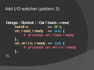 Add I/O watcher (pattern 3) <ul><li>Danga::Socket::Callback->new( </li></ul><ul><li>handle   =>  $fd , </li></ul><ul><li>o...