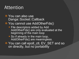 Attention <ul><li>You can also use Danga::Socket::Callback </li></ul><ul><li>You cannot use AddOtherFds() </li></ul><ul><u...