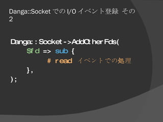 Danga::Socket での I/O イベント登録 その 2 <ul><li>Danga::Socket->AddOtherFds( </li></ul><ul><li>$fd  =>  sub  { </li></ul><ul><li>#...