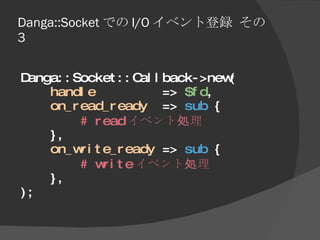 Danga::Socket での I/O イベント登録 その 3 <ul><li>Danga::Socket::Callback->new( </li></ul><ul><li>handle   =>  $fd , </li></ul><ul>...