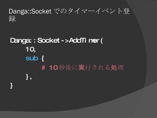 Danga::Socket でのタイマーイベント登録 <ul><li>Danga::Socket->AddTimer( </li></ul><ul><li>10, </li></ul><ul><li>sub  { </li></ul><ul><...